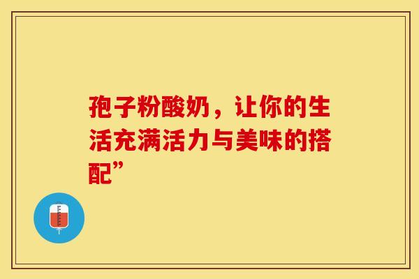 孢子粉酸奶，让你的生活充满活力与美味的搭配”
