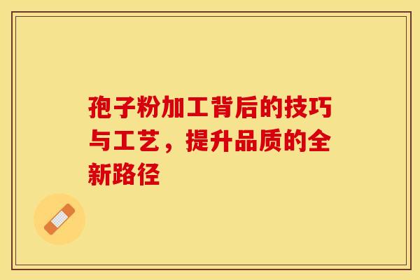 孢子粉加工背后的技巧与工艺，提升品质的全新路径