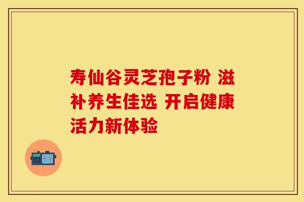 寿仙谷灵芝孢子粉 滋补养生佳选 开启健康活力新体验
