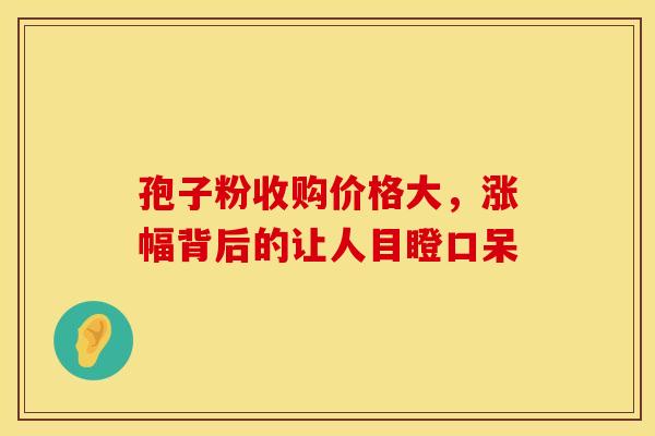 孢子粉收购价格大，涨幅背后的让人目瞪口呆