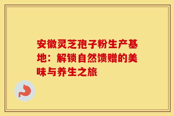 安徽灵芝孢子粉生产基地：解锁自然馈赠的美味与养生之旅