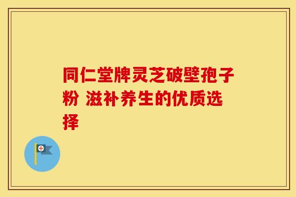 同仁堂牌灵芝破壁孢子粉 滋补养生的优质选择