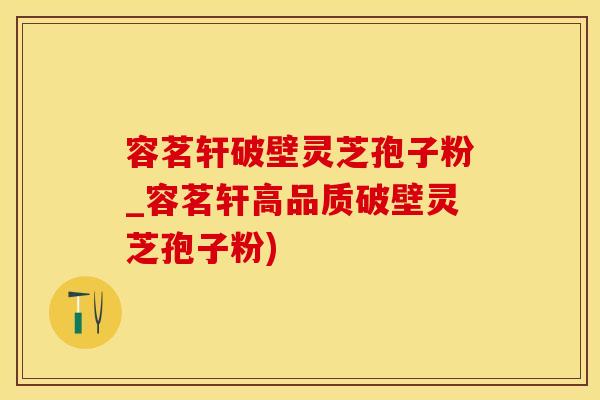 容茗轩破壁灵芝孢子粉_容茗轩高品质破壁灵芝孢子粉)