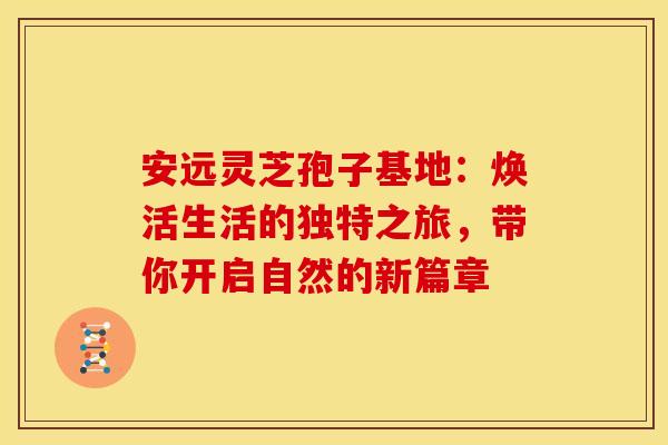 安远灵芝孢子基地：焕活生活的独特之旅，带你开启自然的新篇章