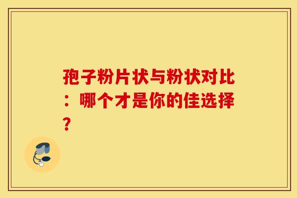 孢子粉片状与粉状对比：哪个才是你的佳选择？