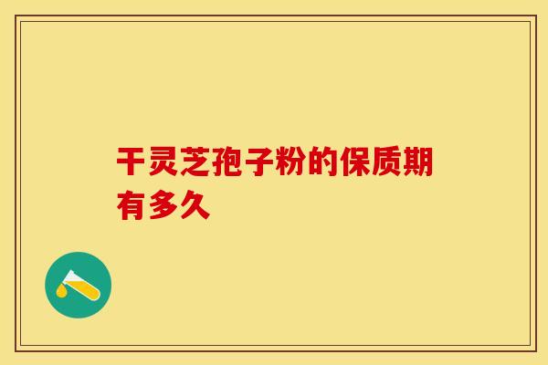 干灵芝孢子粉的保质期有多久