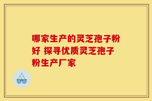 哪家生产的灵芝孢子粉好 探寻优质灵芝孢子粉生产厂家