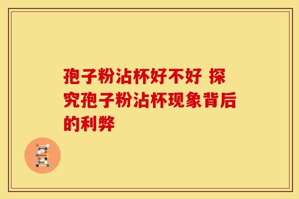 孢子粉沾杯好不好 探究孢子粉沾杯现象背后的利弊