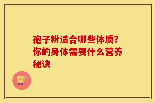 孢子粉适合哪些体质？你的身体需要什么营养秘诀
