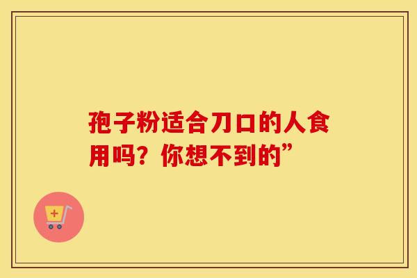 孢子粉适合刀口的人食用吗？你想不到的”
