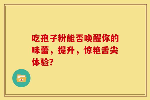 吃孢子粉能否唤醒你的味蕾，提升，惊艳舌尖体验？