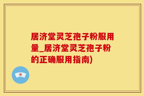 居济堂灵芝孢子粉服用量_居济堂灵芝孢子粉的正确服用指南)