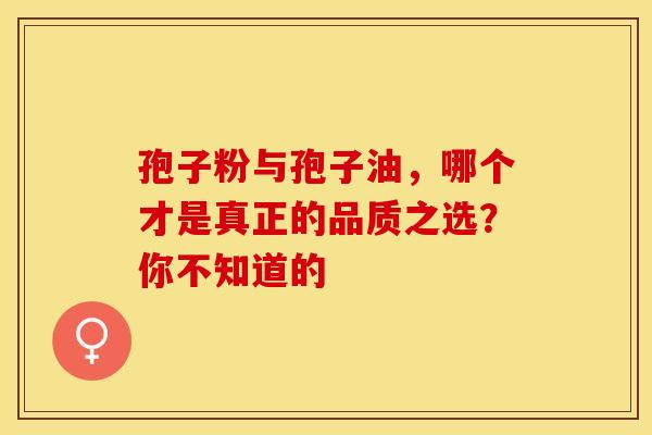 孢子粉与孢子油，哪个才是真正的品质之选？你不知道的