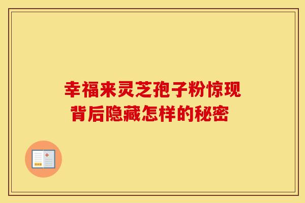 幸福来灵芝孢子粉惊现 背后隐藏怎样的秘密