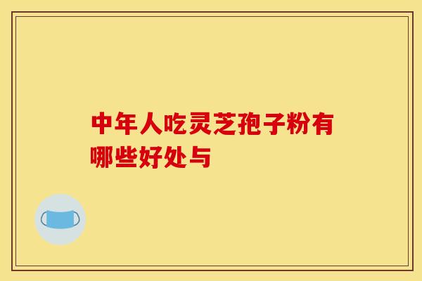 中年人吃灵芝孢子粉有哪些好处与
