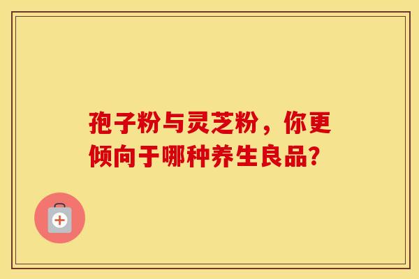 孢子粉与灵芝粉，你更倾向于哪种养生良品？