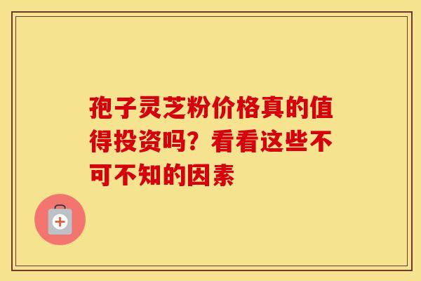 孢子灵芝粉价格真的值得投资吗？看看这些不可不知的因素
