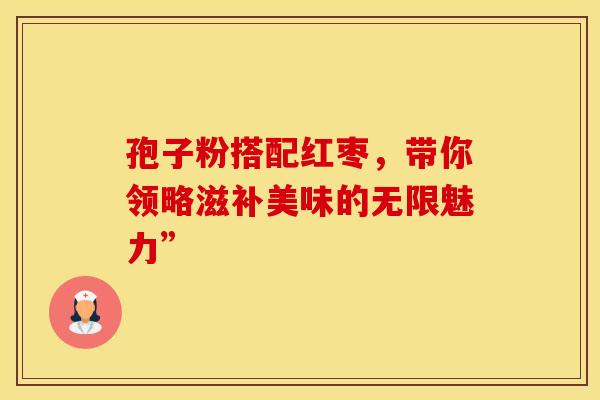 孢子粉搭配红枣，带你领略滋补美味的无限魅力”