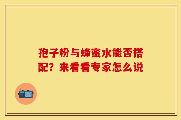 孢子粉与蜂蜜水能否搭配?来看看专家怎么说 孢子粉与蜂蜜水能否搭配?来看看专家怎么说