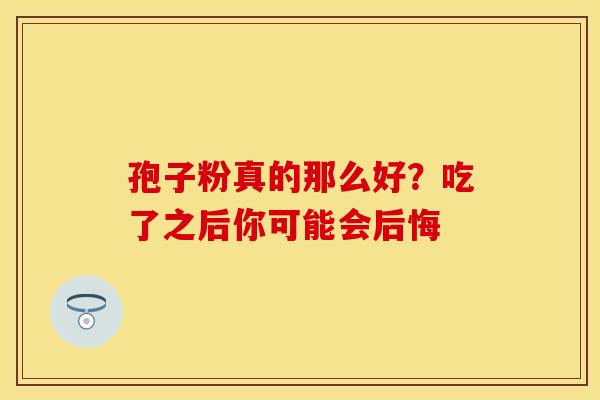 孢子粉真的那么好？吃了之后你可能会后悔