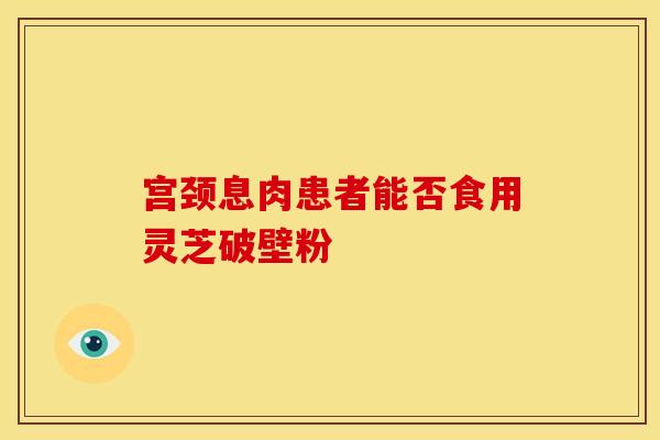 宫颈息肉患者能否食用灵芝破壁粉