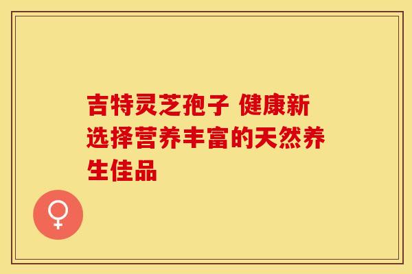 吉特灵芝孢子 健康新选择营养丰富的天然养生佳品