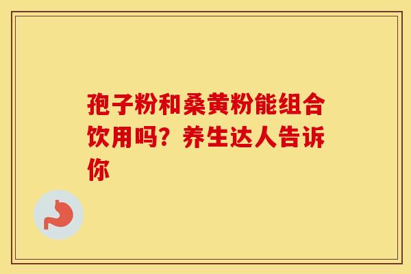 孢子粉和桑黄粉能组合饮用吗？养生达人告诉你