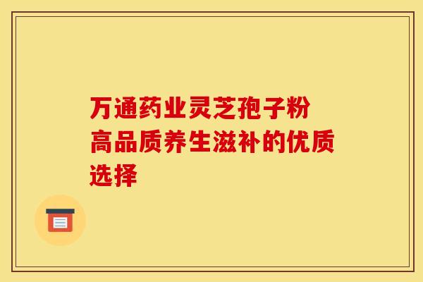 万通药业灵芝孢子粉 高品质养生滋补的优质选择