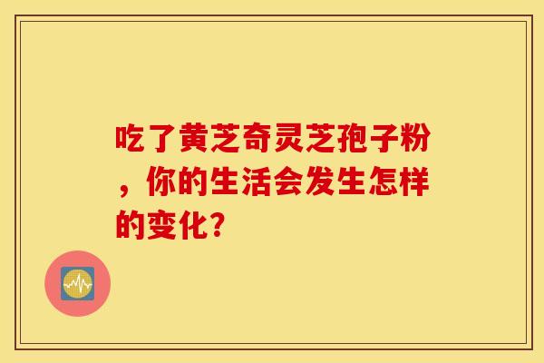 吃了黄芝奇灵芝孢子粉，你的生活会发生怎样的变化？