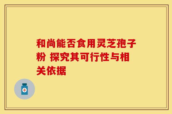 和尚能否食用灵芝孢子粉 探究其可行性与相关依据