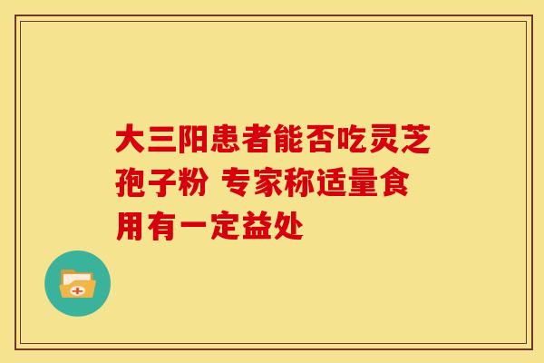 大三阳患者能否吃灵芝孢子粉 专家称适量食用有一定益处