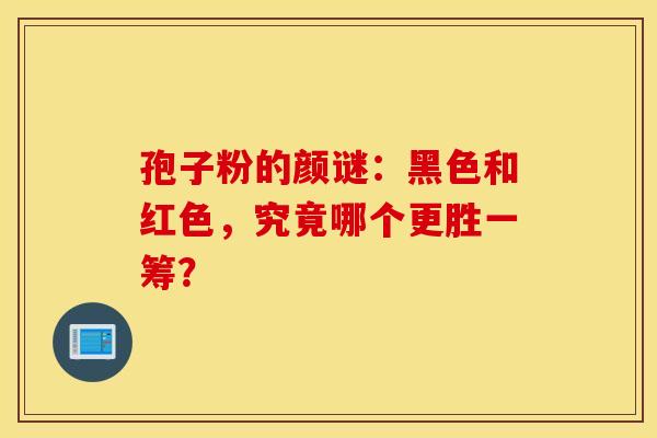 孢子粉的颜谜：黑色和红色，究竟哪个更胜一筹？
