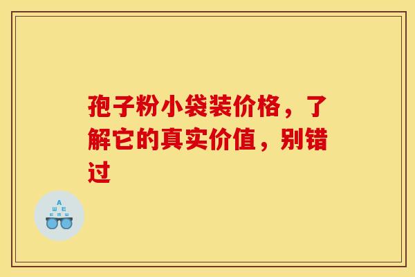 孢子粉小袋装价格，了解它的真实价值，别错过