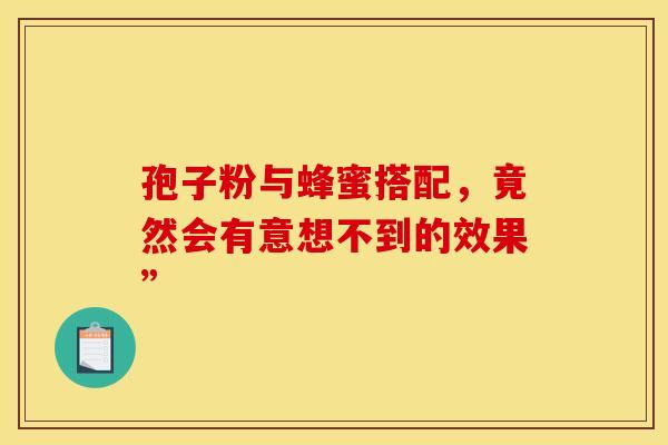 孢子粉与蜂蜜搭配，竟然会有意想不到的效果”