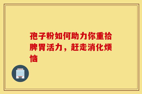 孢子粉如何助力你重拾脾胃活力，赶走消化烦恼