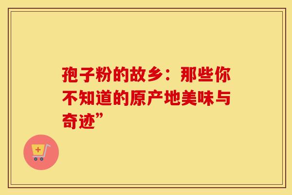 孢子粉的故乡：那些你不知道的原产地美味与奇迹”