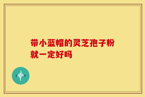 带小蓝帽的灵芝孢子粉就一定好吗