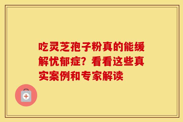吃灵芝孢子粉真的能缓解忧郁症？看看这些真实案例和专家解读