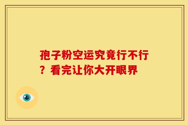 孢子粉空运究竟行不行？看完让你大开眼界
