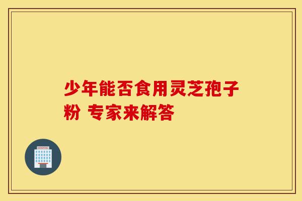 少年能否食用灵芝孢子粉 专家来解答