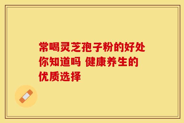 常喝灵芝孢子粉的好处你知道吗 健康养生的优质选择