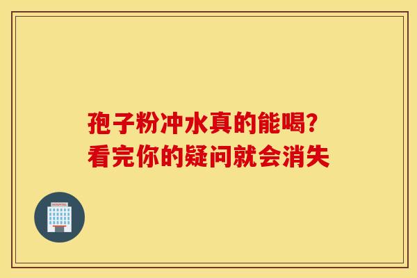 孢子粉冲水真的能喝？看完你的疑问就会消失