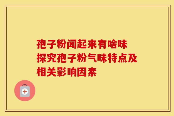 孢子粉闻起来有啥味 探究孢子粉气味特点及相关影响因素