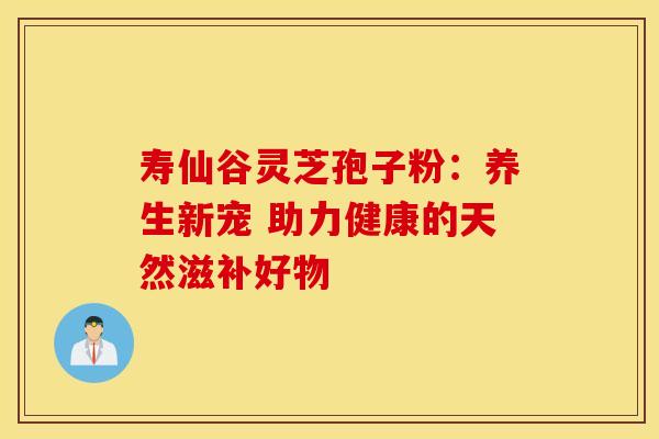 寿仙谷灵芝孢子粉：养生新宠 助力健康的天然滋补好物