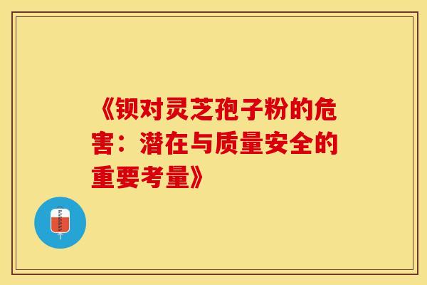 《钡对灵芝孢子粉的危害：潜在与质量安全的重要考量》