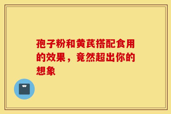 孢子粉和黄芪搭配食用的效果，竟然超出你的想象