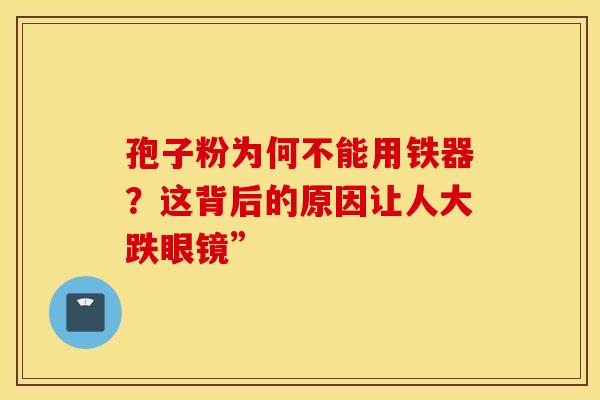 孢子粉为何不能用铁器？这背后的原因让人大跌眼镜”