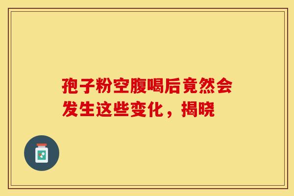 孢子粉空腹喝后竟然会发生这些变化，揭晓
