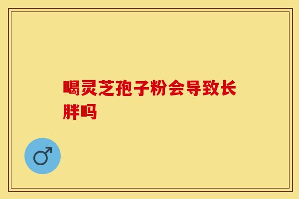 喝灵芝孢子粉会导致长胖吗