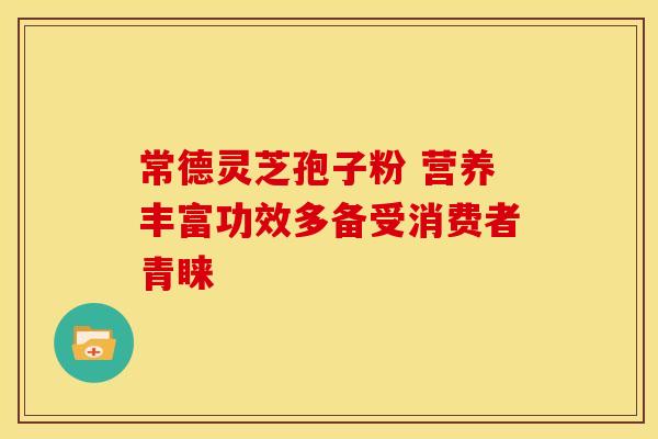 常德灵芝孢子粉 营养丰富功效多备受消费者青睐